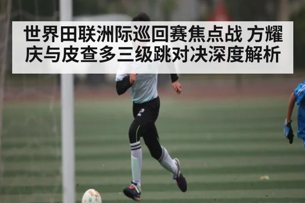 世界田联洲际巡回赛焦点战 方耀庆与皮查多三级跳对决深度解析
