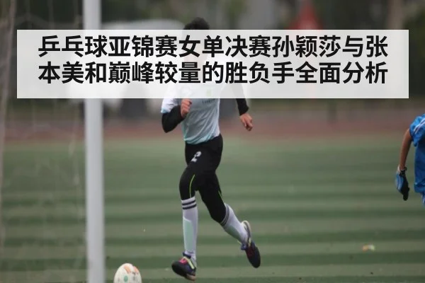 乒乓球亚锦赛女单决赛孙颖莎与张本美和巅峰较量的胜负手全面分析